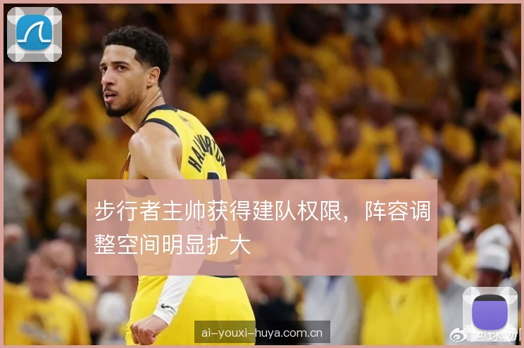 步行者主帅获得建队权限，阵容调整空间明显扩大